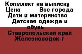 Копмлект на выписку › Цена ­ 800 - Все города Дети и материнство » Детская одежда и обувь   . Ставропольский край,Железноводск г.